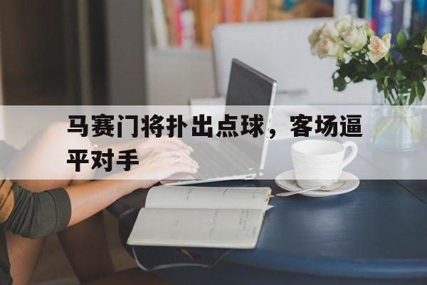 关于马赛门将扑出点球，客场逼平对手的信息