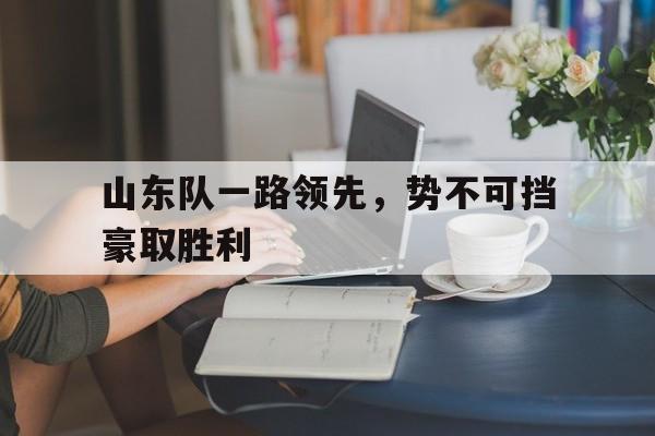关于山东队一路领先，势不可挡豪取胜利的信息