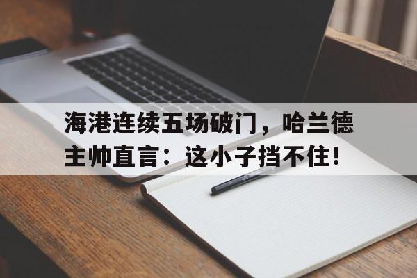 海港连续五场破门，哈兰德主帅直言：这小子挡不住！